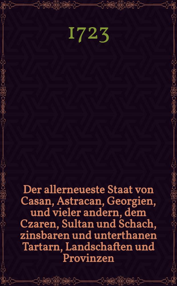 Der allerneueste Staat von Casan, Astracan, Georgien, und vieler andern, dem Czaren, Sultan und Schach, zinsbaren und unterthanen Tartarn, Landschaften und Provinzen