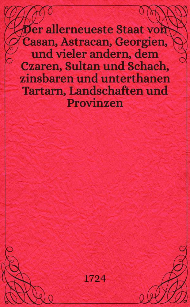 Der allerneueste Staat von Casan, Astracan, Georgien, und vieler andern, dem Czaren, Sultan und Schach, zinsbaren und unterthanen Tartarn, Landschaften und Provinzen