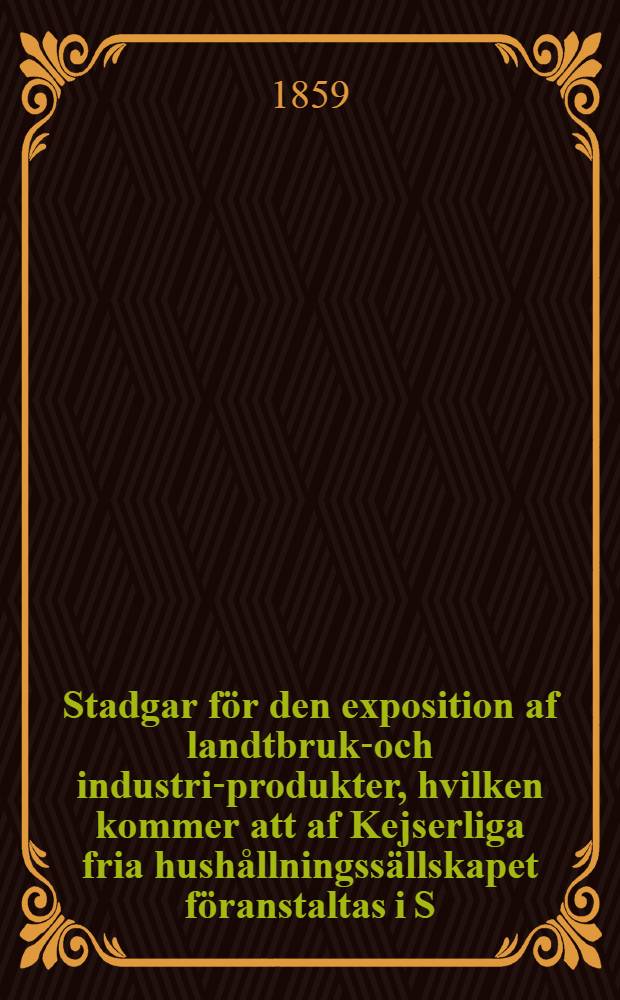 Stadgar för den exposition af landtbruks- och industri-produkter, hvilken kommer att af Kejserliga fria hushållningssällskapet föranstaltas i S:t Petersburg år 1860