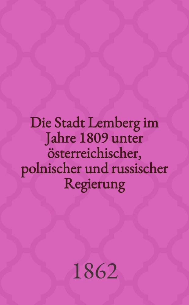 Die Stadt Lemberg im Jahre 1809 unter österreichischer, polnischer und russischer Regierung : Tagebuch eines Augenzeugen