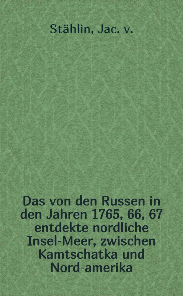 Das von den Russen in den Jahren 1765, 66, 67 entdekte nordliche Insel-Meer, zwischen Kamtschatka und Nord-amerika