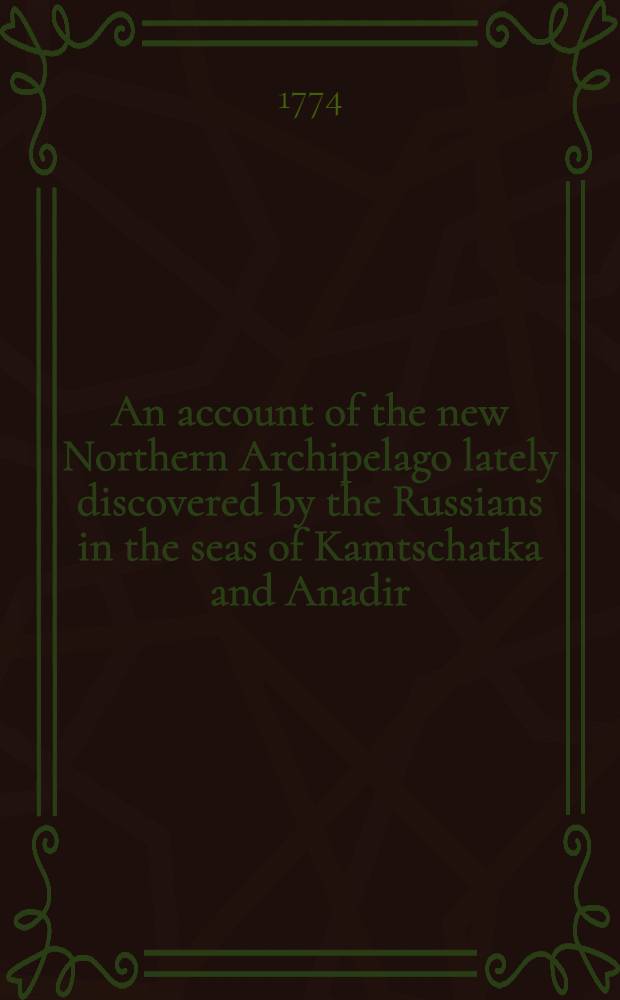 An account of the new Northern Archipelago lately discovered by the Russians in the seas of Kamtschatka and Anadir : Translated from the German original
