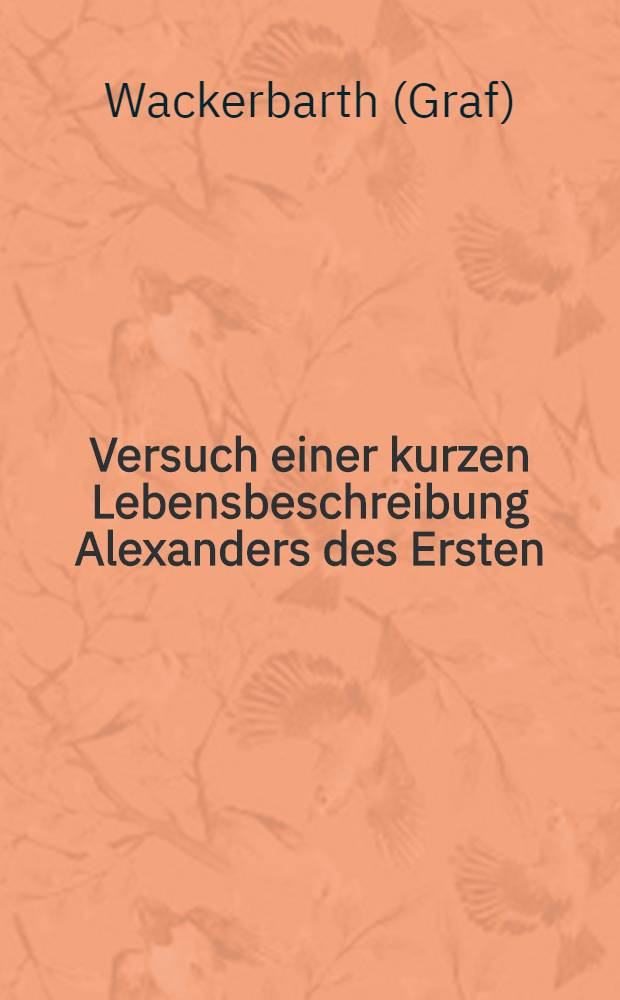 Versuch einer kurzen Lebensbeschreibung Alexanders des Ersten : Bruchstück aus dem Werke: wunderbare Begebenheiten von 2000 ausserordentlichen Menschen