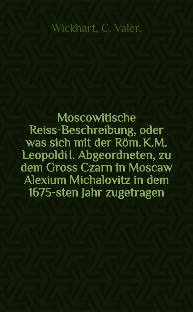 Moscowitische Reiss-Beschreibung, oder was sich mit der Röm. K.M. Leopoldi I. Abgeordneten, zu dem Gross Czarn in Moscaw Alexium Michalovitz in dem 1675-sten Jahr zugetragen : Mit beygefügtem kurtzen Bericht von der Moscowitter Religion, und deren politischen Standt