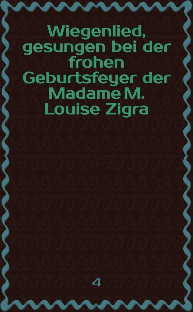 Wiegenlied, gesungen bei der frohen Geburtsfeyer der Madame M. Louise Zigra