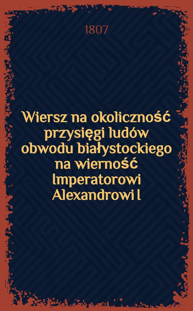 Wiersz na okoliczność przysięgi ludów obwodu białystockiego na wierność Imperatorowi Alexandrowi I