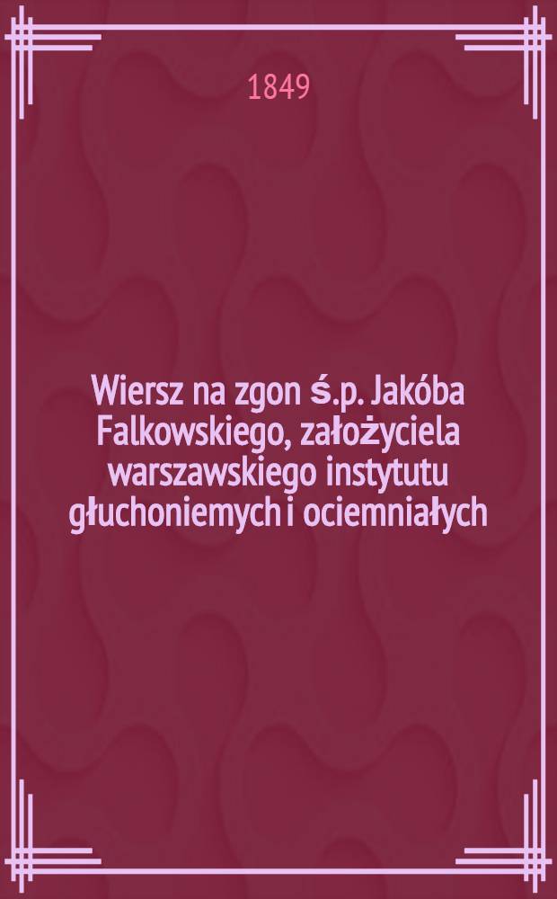 Wiersz na zgon ś.p. Jak&oacute;ba Falkowskiego, założyciela warszawskiego instytutu głuchoniemych i ociemniałych