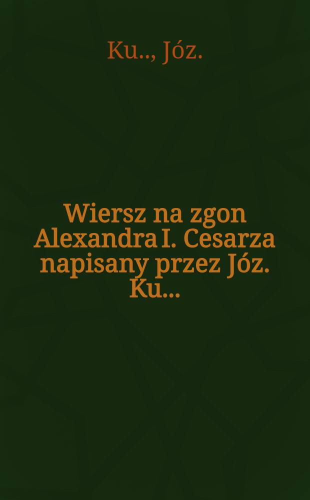 Wiersz na zgon Alexandra I. Cesarza napisany przez Józ. Ku...