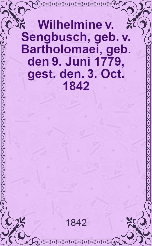 Wilhelmine v. Sengbusch, geb. v. Bartholomaei, geb. den 9. Juni 1779, gest. den. 3. Oct. 1842 : Pièce de vers
