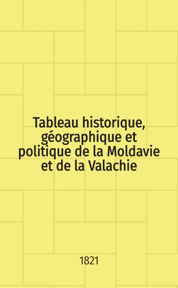 Tableau historique, géographique et politique de la Moldavie et de la Valachie : Auquel on a joint les principaux traités entre la Russie et la Porte Ottomane