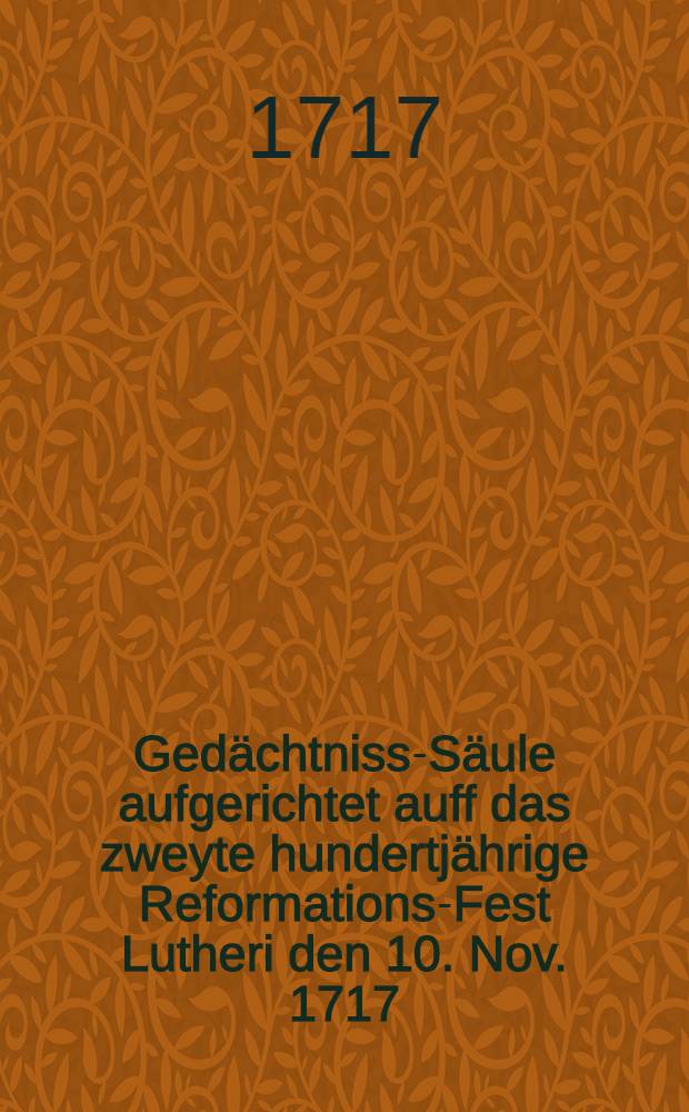 Gedächtniss-Säule aufgerichtet auff das zweyte hundertjährige Reformations-Fest Lutheri den 10. Nov. 1717
