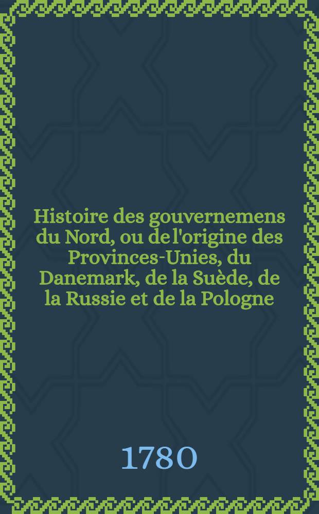 Histoire des gouvernemens du Nord, ou de l'origine des Provinces-Unies, du Danemark, de la Suède, de la Russie et de la Pologne : Traduit de l'Anglois