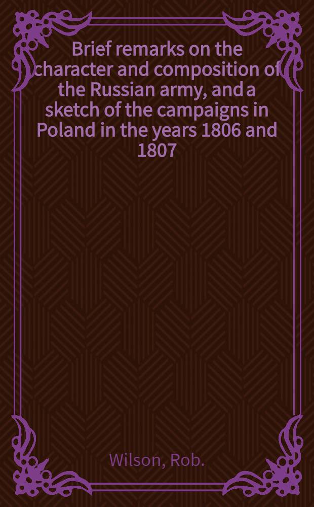 Brief remarks on the character and composition of the Russian army, and a sketch of the campaigns in Poland in the years 1806 and 1807