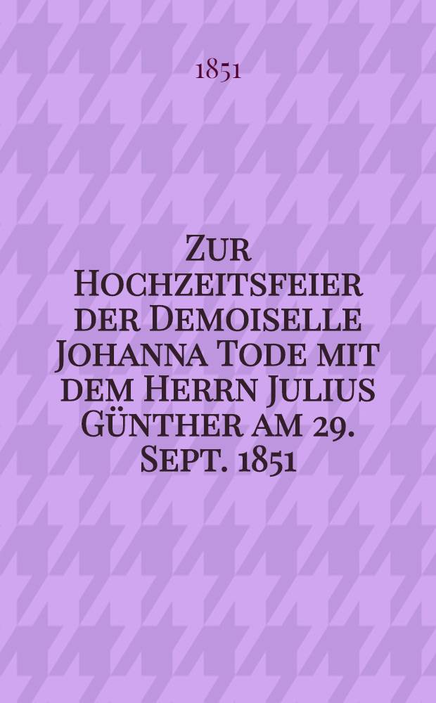 Zur Hochzeitsfeier der Demoiselle Johanna Tode mit dem Herrn Julius Günther am 29. Sept. 1851 : Pièce de vers