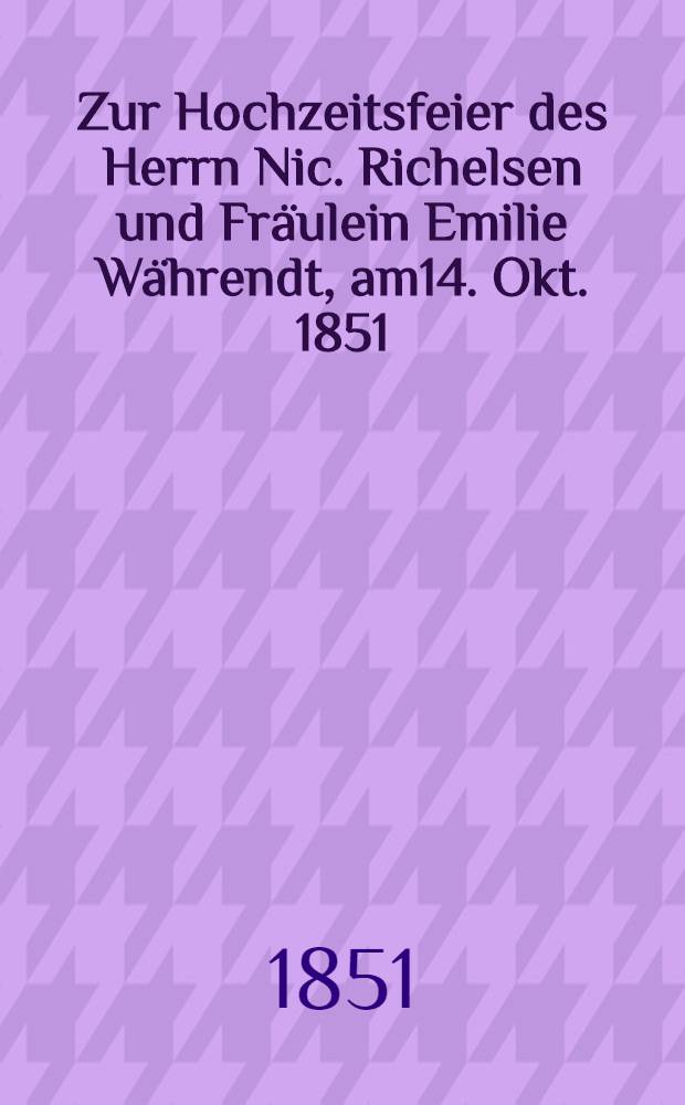 Zur Hochzeitsfeier des Herrn Nic. Richelsen und Fräulein Emilie Währendt, am14. Okt. 1851 : Pièce de vers