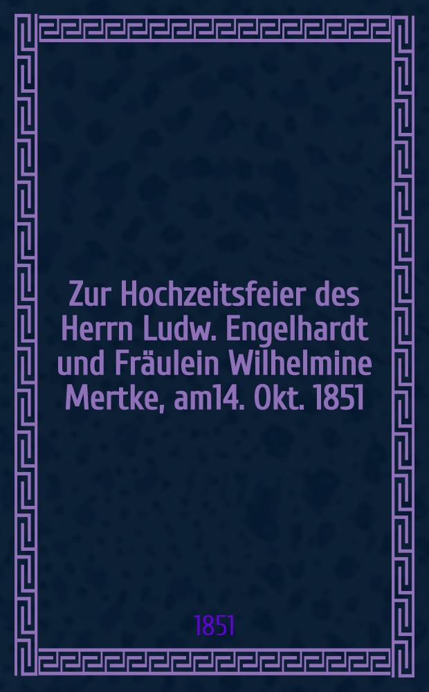 Zur Hochzeitsfeier des Herrn Ludw. Engelhardt und Fräulein Wilhelmine Mertke, am14. Okt. 1851 : Pièce de vers