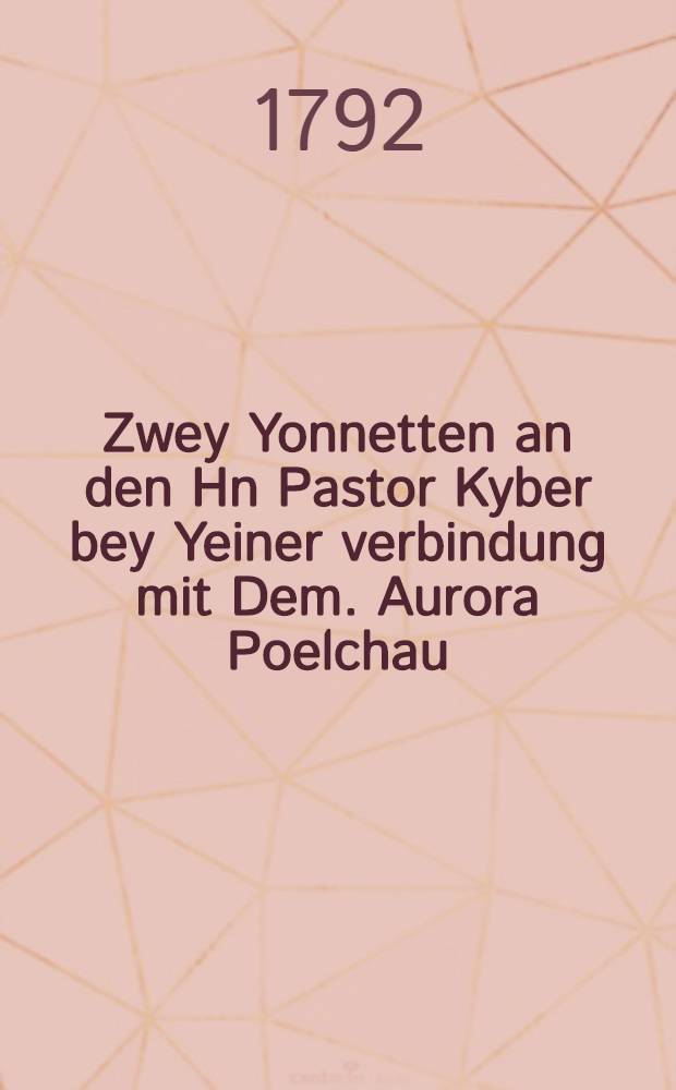Zwey Yonnetten an den Hn Pastor Kyber bey Yeiner verbindung mit Dem. Aurora Poelchau : Den 14 November 1792
