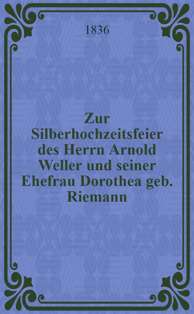Zur Silberhochzeitsfeier des Herrn Arnold Weller und seiner Ehefrau Dorothea geb. Riemann : Pièce de vers
