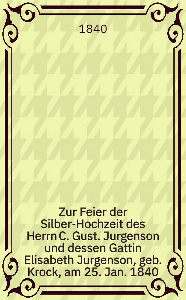Zur Feier der Silber-Hochzeit des Herrn C. Gust. Jurgenson und dessen Gattin Elisabeth Jurgenson, geb. Krock, am 25. Jan. 1840 : Pi&egrave;ce de vers