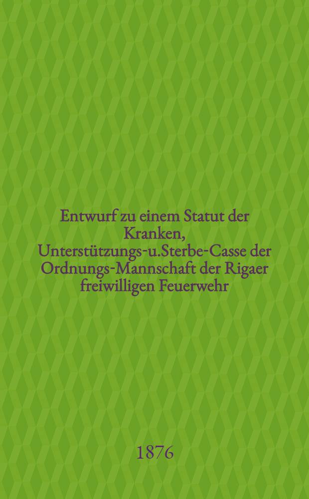 Entwurf zu einem Statut der Kranken, Unterst&uuml;tzungs-u.Sterbe-Casse der Ordnungs-Mannschaft der Rigaer freiwilligen Feuerwehr
