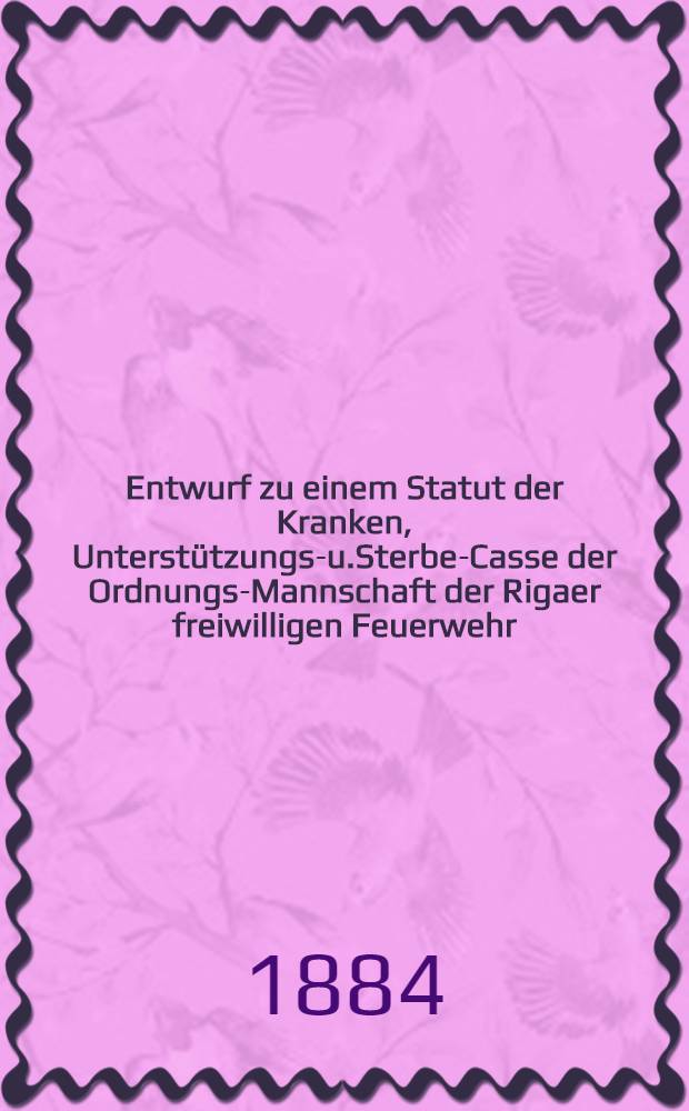 Entwurf zu einem Statut der Kranken, Unterst&uuml;tzungs-u.Sterbe-Casse der Ordnungs-Mannschaft der Rigaer freiwilligen Feuerwehr