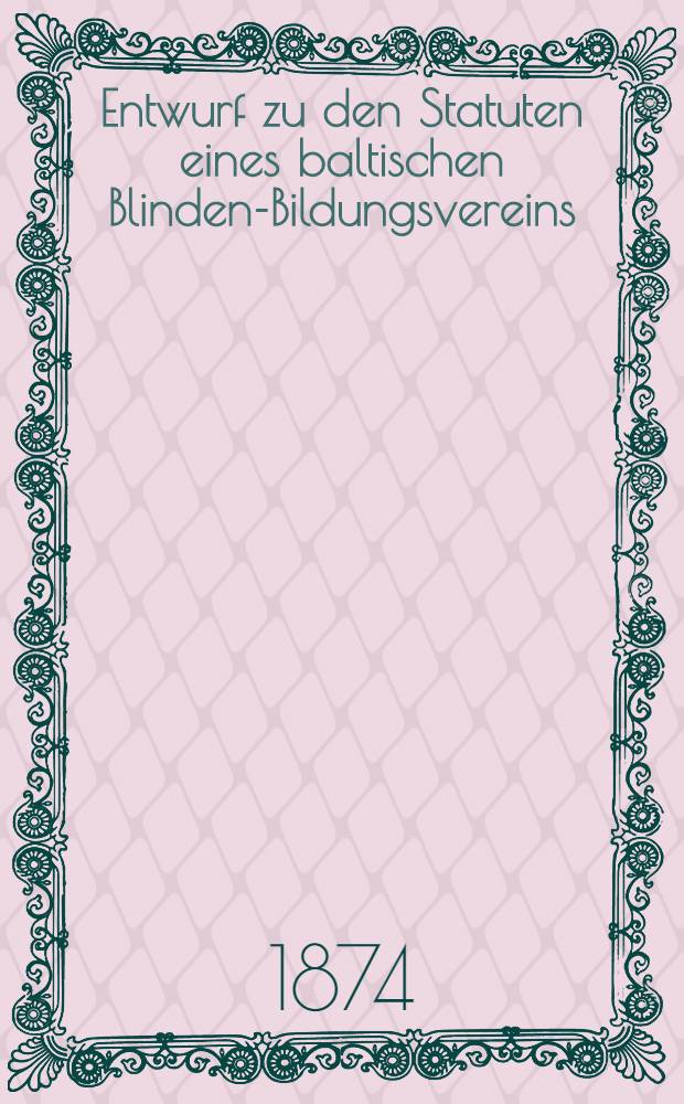 Entwurf zu den Statuten eines baltischen Blinden-Bildungsvereins
