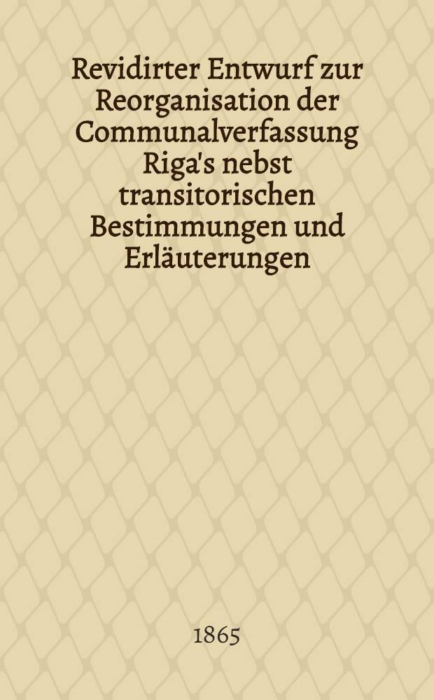 Revidirter Entwurf zur Reorganisation der Communalverfassung Riga's nebst transitorischen Bestimmungen und Erläuterungen