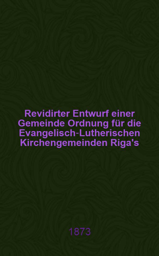 Revidirter Entwurf einer Gemeinde Ordnung für die Evangelisch-Lutherischen Kirchengemeinden Riga's