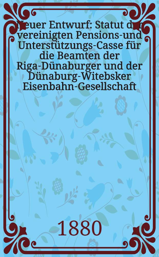 Neuer Entwurf : Statut der vereinigten Pensions-und Unterstützungs-Casse für die Beamten der Riga-Dünaburger und der Dünaburg-Witebsker Eisenbahn-Gesellschaft