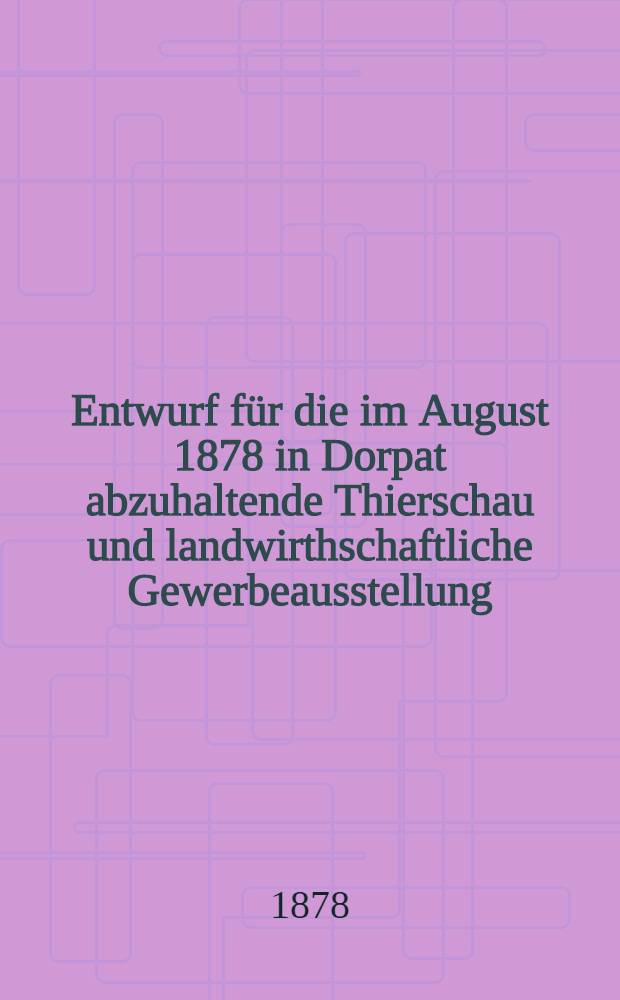 Entwurf für die im August 1878 in Dorpat abzuhaltende Thierschau und landwirthschaftliche Gewerbeausstellung