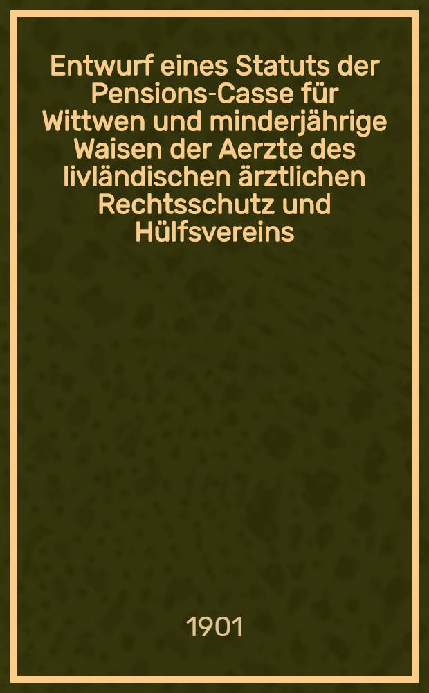 Entwurf eines Statuts der Pensions-Casse für Wittwen und minderjährige Waisen der Aerzte des livländischen ärztlichen Rechtsschutz und Hülfsvereins