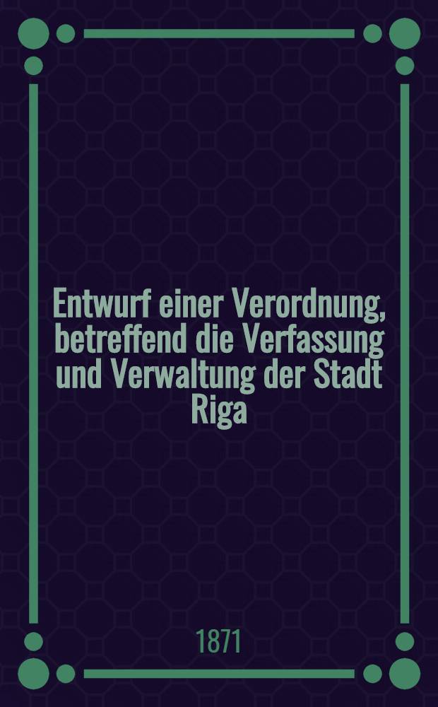Entwurf einer Verordnung, betreffend die Verfassung und Verwaltung der Stadt Riga