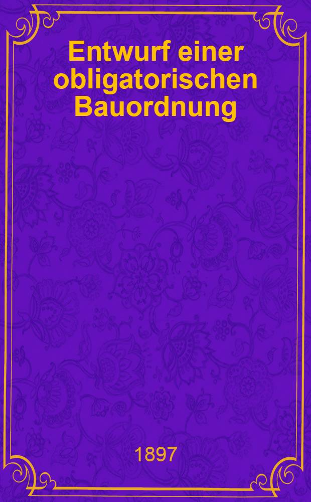 Entwurf einer obligatorischen Bauordnung : zusammengestellt von der Baucommission