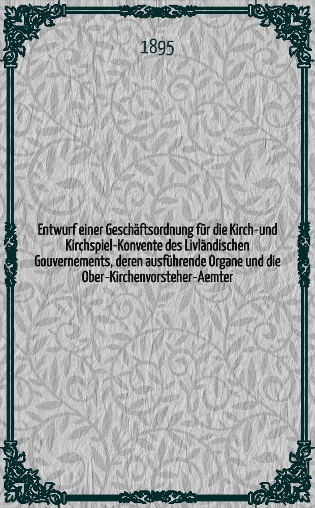 Entwurf einer Gesch&auml;ftsordnung f&uuml;r die Kirche- und Kirchspiels- Konvente des Livl&auml;ndischen Gouvernements, deren ausf&uuml;hrende Organe und die Ober-Kirchenvorsteher-Aemter