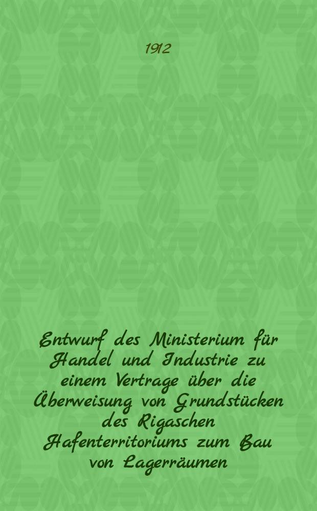 Entwurf des Ministerium für Handel und Industrie zu einem Vertrage über die Überweisung von Grundstücken des Rigaschen Hafenterritoriums zum Bau von Lagerräumen