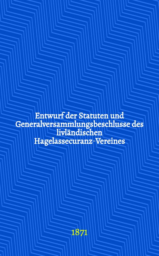Entwurf der Statuten und Generalversammlungsbeschlusse des livländischen Hagelassecuranz-Vereines