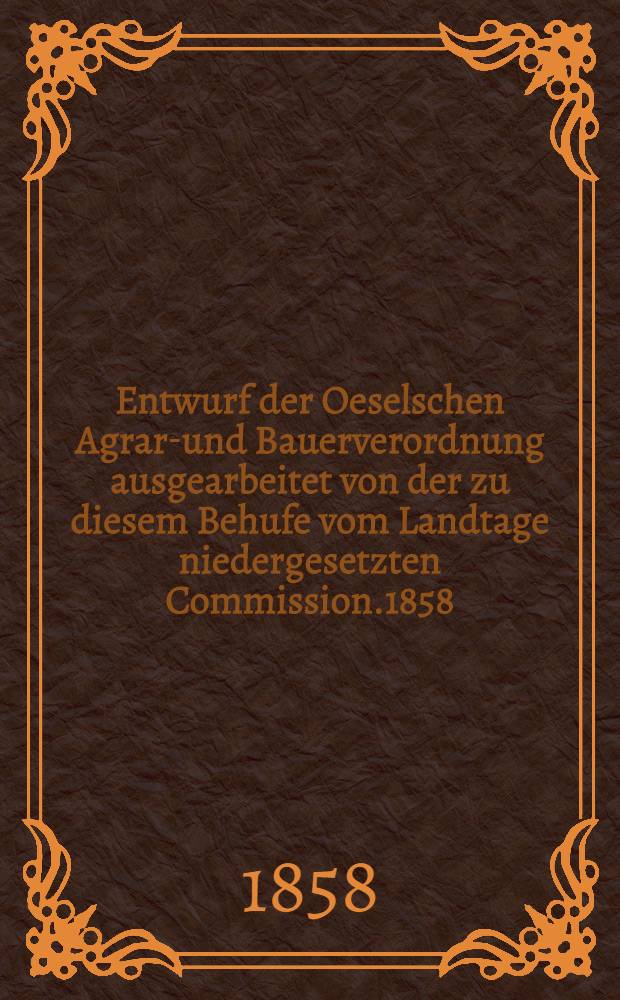 Entwurf der Oeselschen Agrar-und Bauerverordnung ausgearbeitet von der zu diesem Behufe vom Landtage niedergesetzten Commission.1858