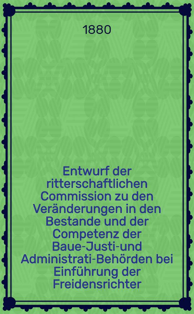 Entwurf der ritterschaftlichen Commission zu den Veränderungen in den Bestande und der Competenz der Bauer- Justiz- und Administrativ- Behörden bei Einführung der Freidensrichter