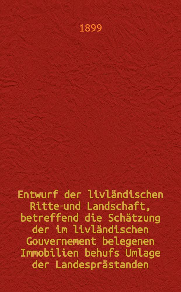 Entwurf der livländischen Ritter- und Landschaft, betreffend die Schätzung der im livländischen Gouvernement belegenen Immobilien behufs Umlage der Landesprästanden