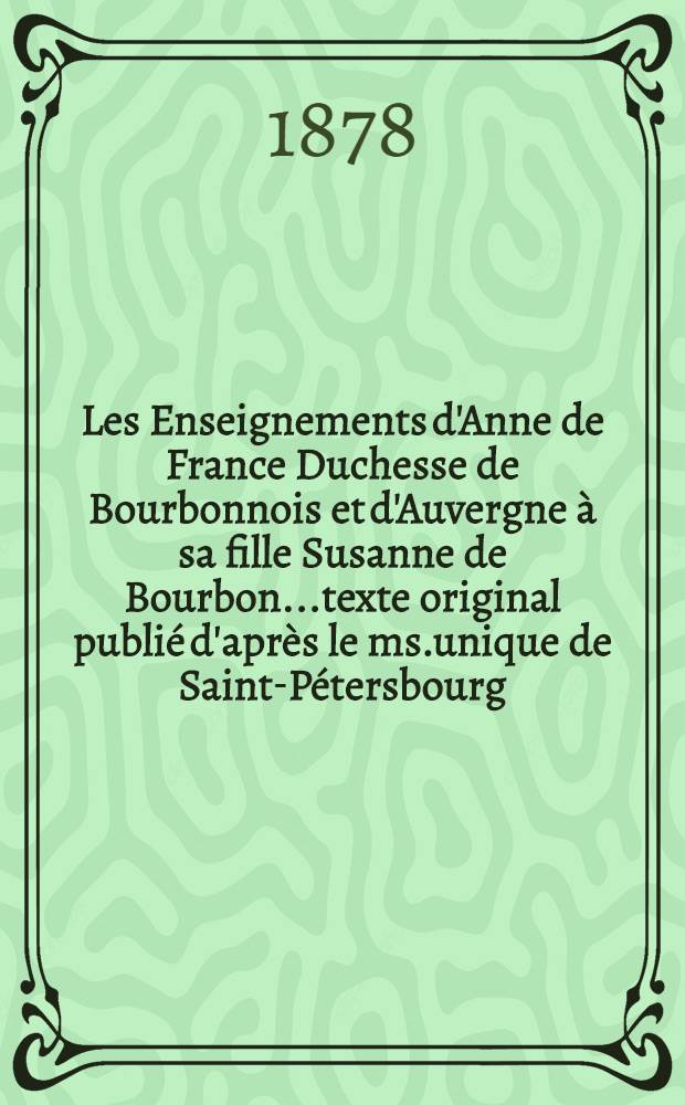Les Enseignements d'Anne de France Duchesse de Bourbonnois et d'Auvergne &agrave; sa fille Susanne de Bourbon...texte original publi&eacute; d'apr&egrave;s le ms.unique de Saint-P&eacute;tersbourg...