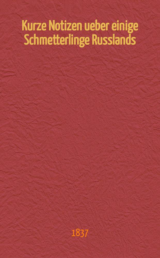 Kurze Notizen ueber einige Schmetterlinge Russlands : Als Beitr&auml;ge zu Treitschke's Supplementum zu betrachten