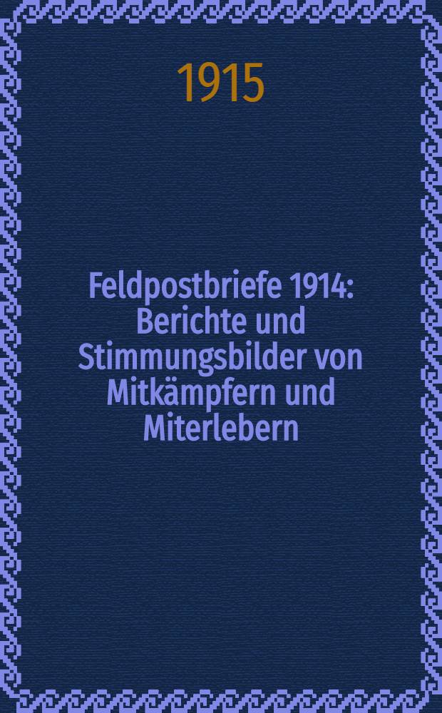 Feldpostbriefe 1914 : Berichte und Stimmungsbilder von Mitkämpfern und Miterlebern