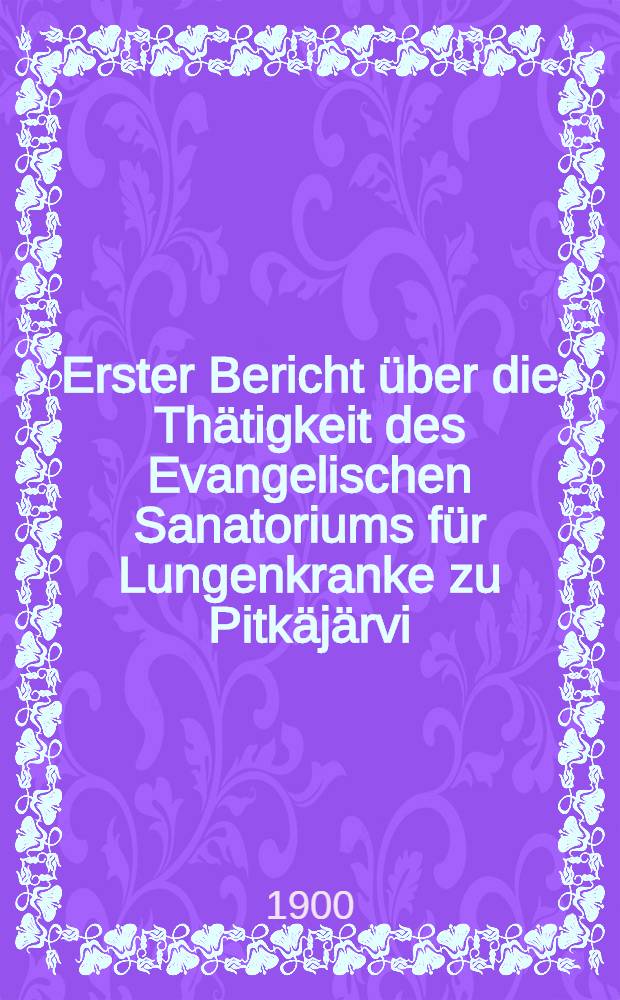 Erster Bericht über die Thätigkeit des Evangelischen Sanatoriums für Lungenkranke zu Pitkäjärvi