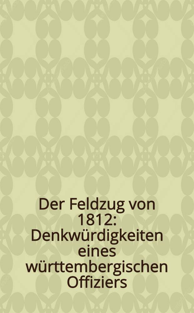 Der Feldzug von 1812 : Denkwürdigkeiten eines württembergischen Offiziers : Mit einem Schachtplan und einer Übersichtskarte