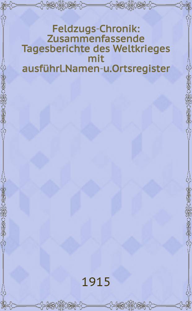 Feldzugs-Chronik : Zusammenfassende Tagesberichte des Weltkrieges mit ausführl.Namen-u.Ortsregister