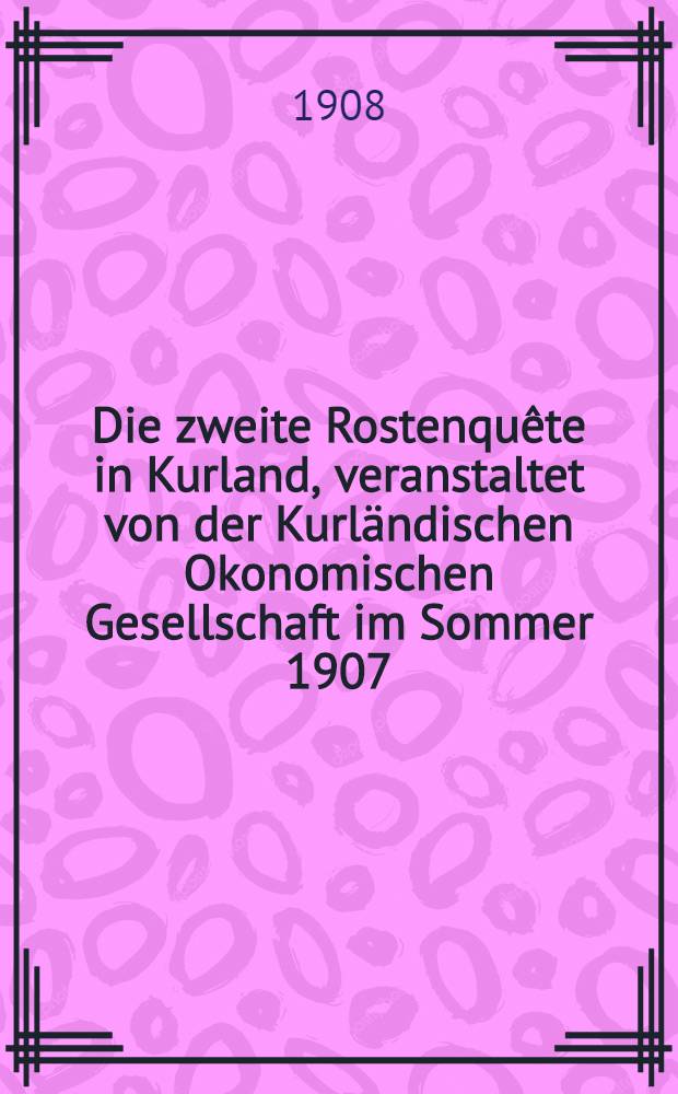Die zweite Rostenquête in Kurland, veranstaltet von der Kurländischen Okonomischen Gesellschaft im Sommer 1907