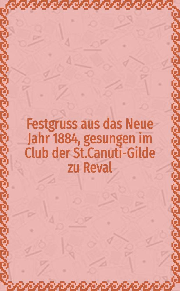 Festgruss aus das Neue Jahr 1884, gesungen im Club der St.Canuti-Gilde zu Reval