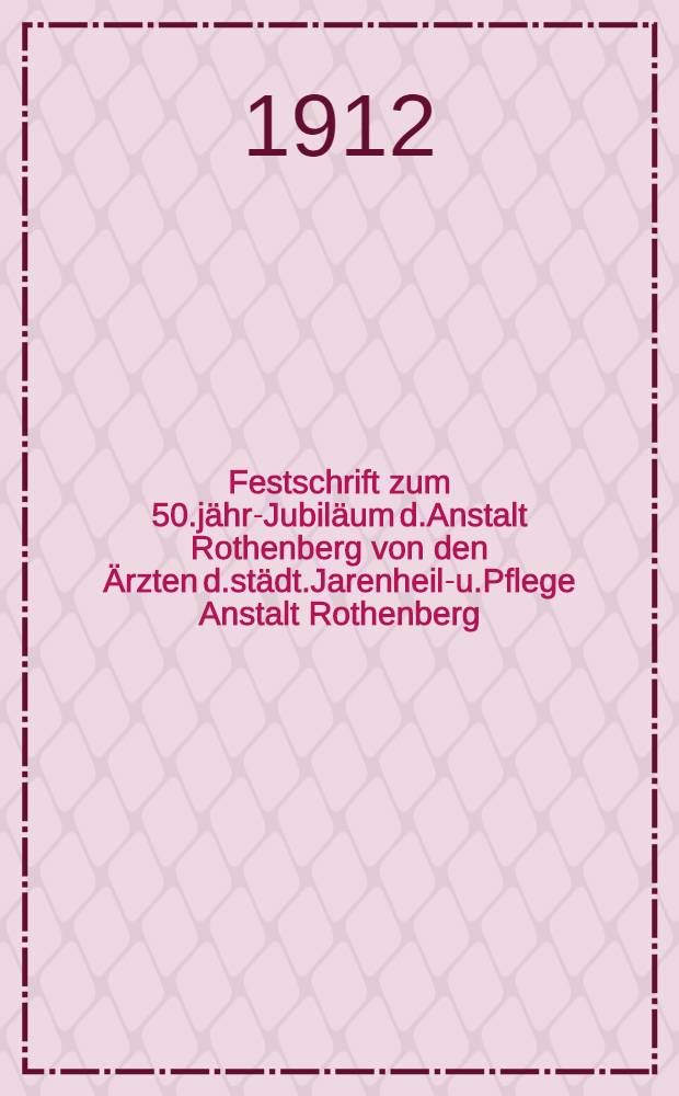 Festschrift zum 50.j&auml;hr-Jubil&auml;um d.Anstalt Rothenberg von den &Auml;rzten d.st&auml;dt.Jarenheil-u.Pflege Anstalt Rothenberg