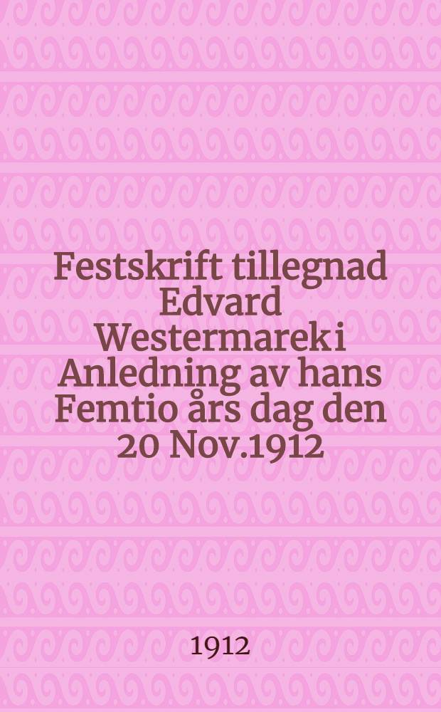 Festskrift tillegnad Edvard Westermarek i Anledning av hans Femtio års dag den 20 Nov.1912