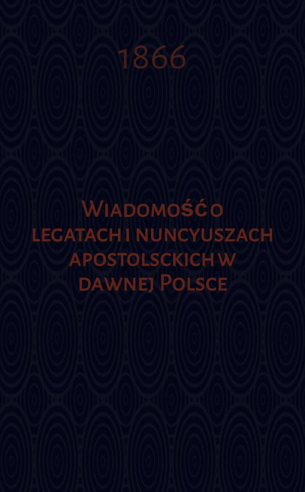Wiadomość o legatach i nuncyuszach apostolsckich w dawnej Polsce(1075-1863)